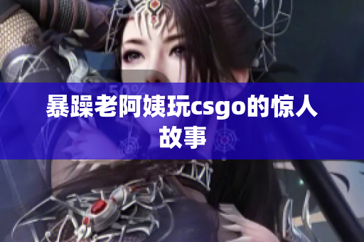 暴躁老阿姨玩csgo的惊人故事