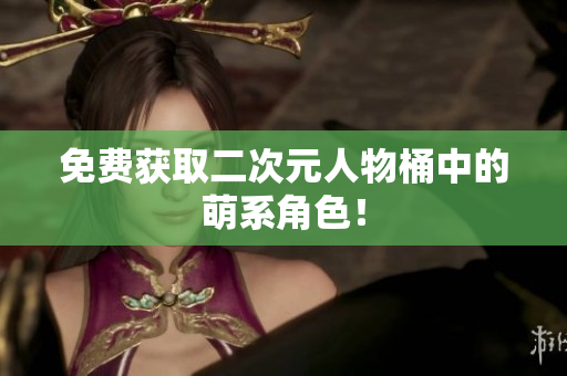 免费获取二次元人物桶中的萌系角色！