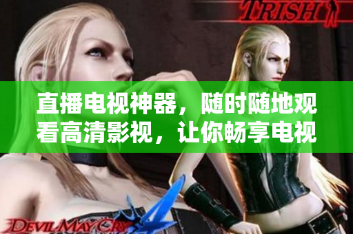 直播电视神器，随时随地观看高清影视，让你畅享电视盛宴
