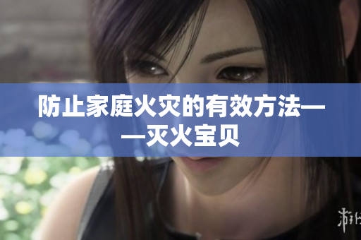 防止家庭火灾的有效方法——灭火宝贝