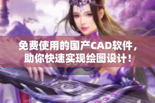 免费使用的国产CAD软件，助你快速实现绘图设计！