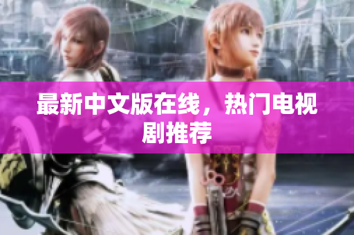 最新中文版在线，热门电视剧推荐
