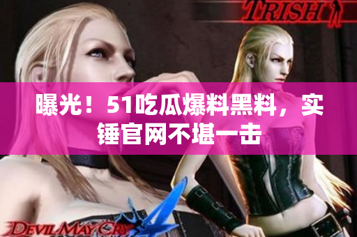 曝光！51吃瓜爆料黑料，实锤官网不堪一击