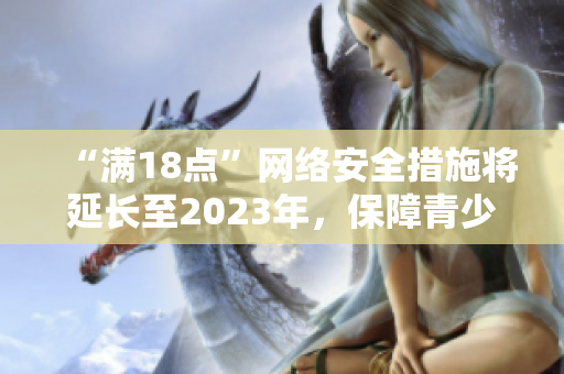 “满18点”网络安全措施将延长至2023年，保障青少年健康成长