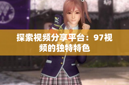 探索视频分享平台：97视频的独特特色