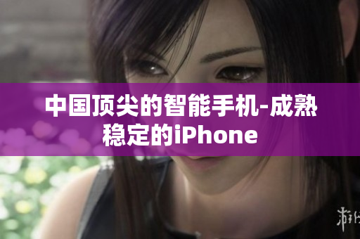 中国顶尖的智能手机-成熟稳定的iPhone