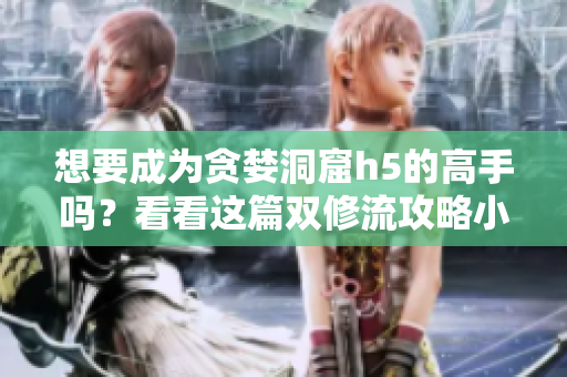 想要成为贪婪洞窟h5的高手吗？看看这篇双修流攻略小说！