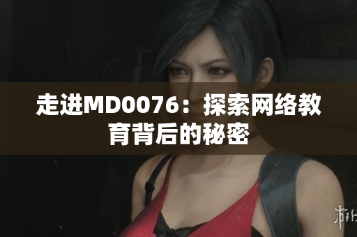 走进MD0076：探索网络教育背后的秘密