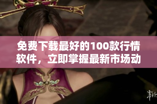 免费下载最好的100款行情软件，立即掌握最新市场动态
