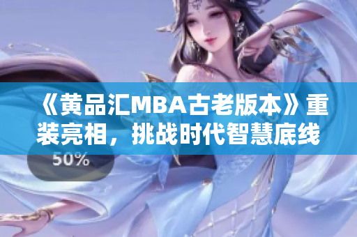 《黄品汇MBA古老版本》重装亮相，挑战时代智慧底线
