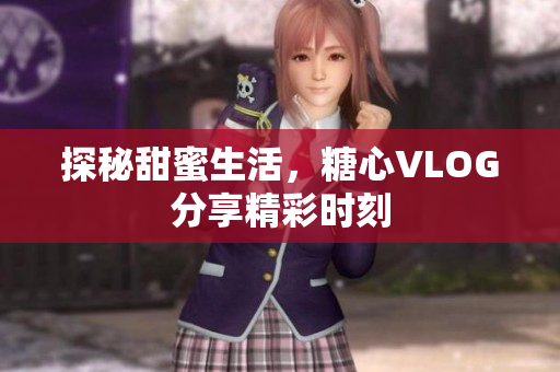 探秘甜蜜生活，糖心VLOG分享精彩时刻