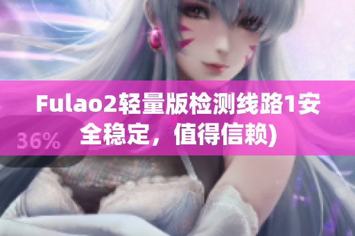 Fulao2轻量版检测线路1安全稳定，值得信赖)
