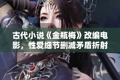 古代小说《金瓶梅》改编电影，性爱细节删减矛盾折射社会｜文艺重现成年人经典