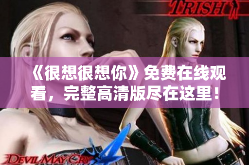 《很想很想你》免费在线观看，完整高清版尽在这里！