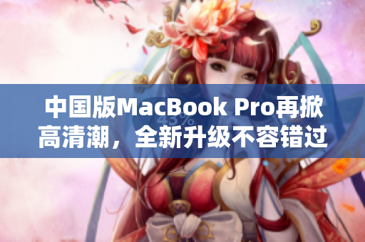 中国版MacBook Pro再掀高清潮，全新升级不容错过！