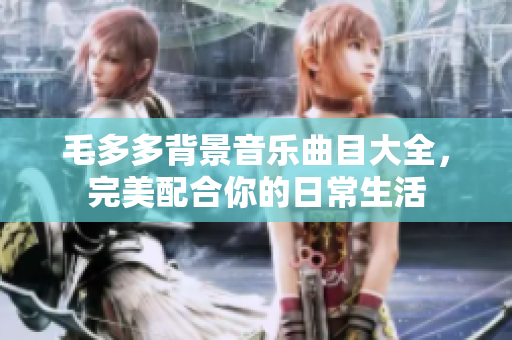 毛多多背景音乐曲目大全，完美配合你的日常生活