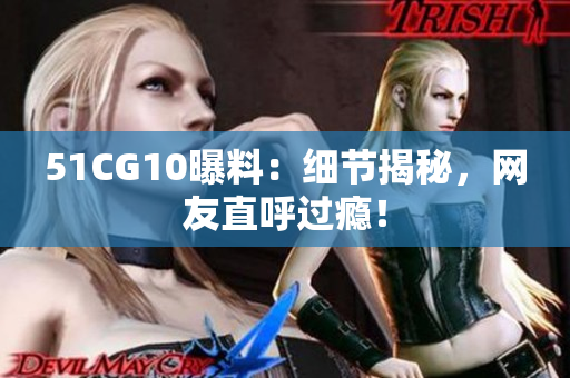 51CG10曝料：细节揭秘，网友直呼过瘾！