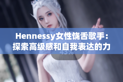 Hennessy女性饶舌歌手：探索高级感和自我表达的力量