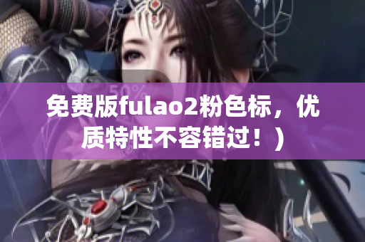 免费版fulao2粉色标，优质特性不容错过！)