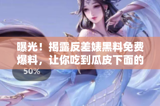 曝光！揭露反差婊黑料免费爆料，让你吃到瓜皮下面的真相！