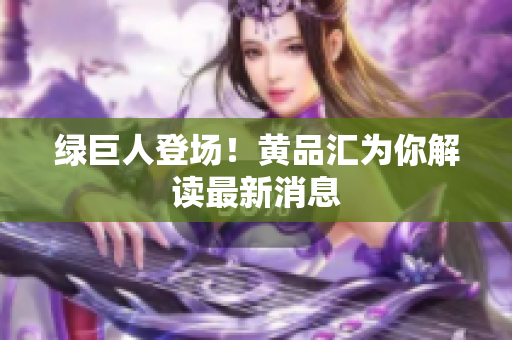 绿巨人登场！黄品汇为你解读最新消息