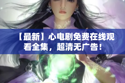 【最新】心电剧免费在线观看全集，超清无广告！