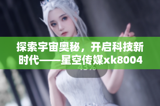 探索宇宙奥秘，开启科技新时代——星空传媒xk8004功能解读