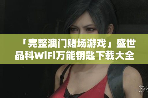 「完整澳门赌场游戏」盛世晶科WiFi万能钥匙下载大全！