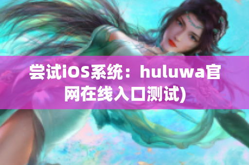 尝试iOS系统：huluwa官网在线入口测试)