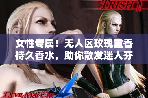 女性专属！无人区玫瑰重香持久香水，助你散发迷人芬芳