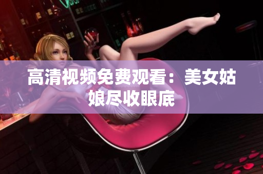 高清视频免费观看：美女姑娘尽收眼底