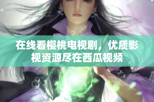 在线看樱桃电视剧，优质影视资源尽在西瓜视频