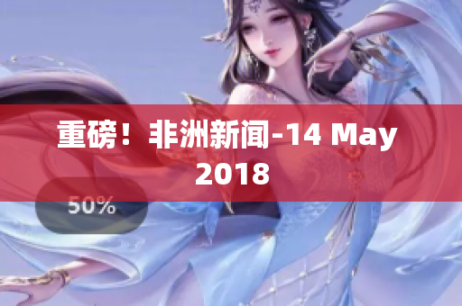重磅！非洲新闻-14 May 2018