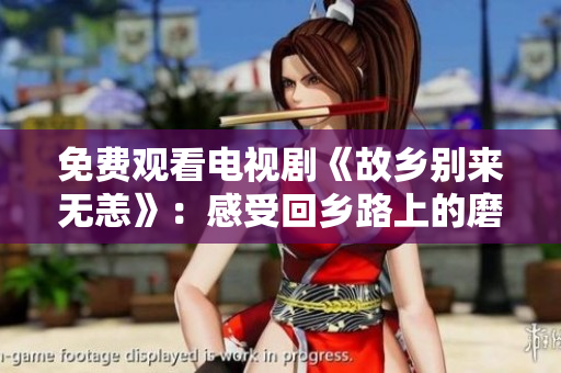 免费观看电视剧《故乡别来无恙》：感受回乡路上的磨难与温馨