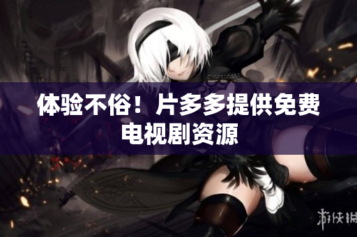 体验不俗！片多多提供免费电视剧资源