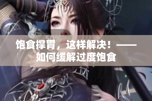 饱食撑胃，这样解决！——如何缓解过度饱食
