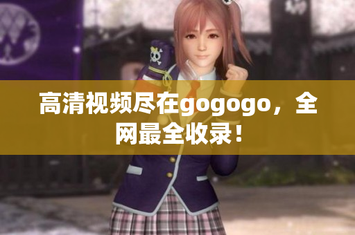高清视频尽在gogogo，全网最全收录！
