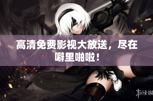高清免费影视大放送，尽在噼里啪啦！