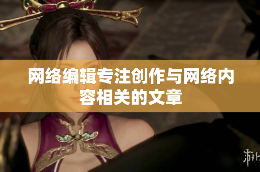 网络编辑专注创作与网络内容相关的文章