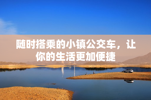 随时搭乘的小镇公交车，让你的生活更加便捷