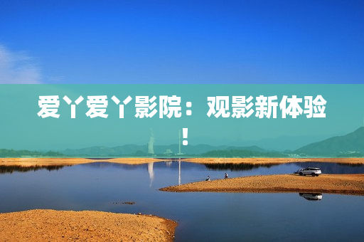 爱丫爱丫影院：观影新体验！