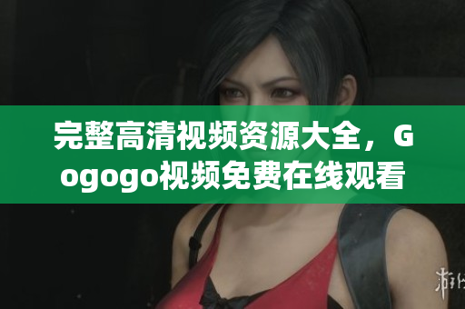 完整高清视频资源大全，Gogogo视频免费在线观看