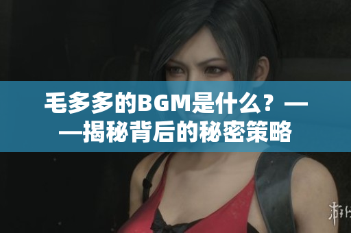 毛多多的BGM是什么？——揭秘背后的秘密策略