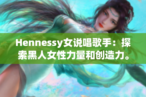 Hennessy女说唱歌手：探索黑人女性力量和创造力。