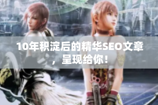 10年积淀后的精华SEO文章，呈现给你！