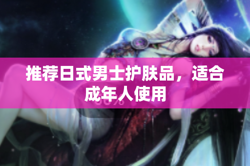 推荐日式男士护肤品，适合成年人使用