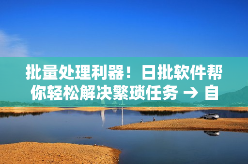 批量处理利器！日批软件帮你轻松解决繁琐任务 → 自动处理利器！日批软件解放你的重复工作