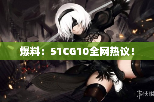 爆料：51CG10全网热议！