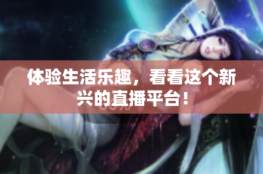 体验生活乐趣，看看这个新兴的直播平台！