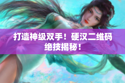 打造神级双手！硬汉二维码绝技揭秘！